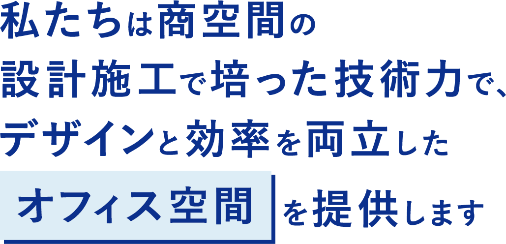 私たちは商空間の設計施工で培った技術力で、デザインと効率を両立したオフィス空間を提供します